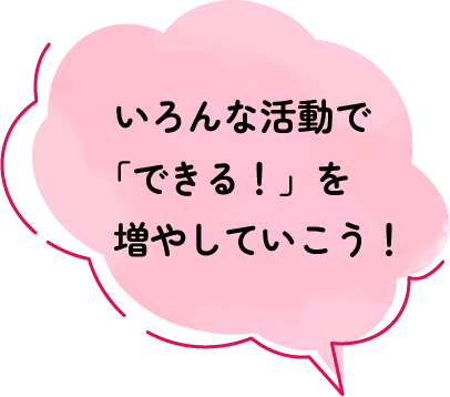 いろんな活動で「できる！」を増やしていこう！