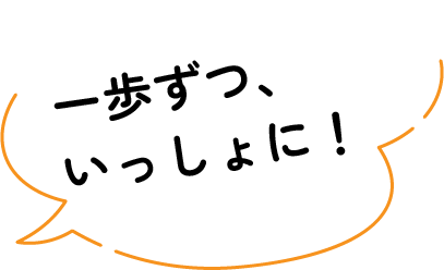 一歩ずつ、いっしょに！
